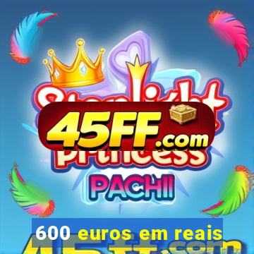 600 euros em reais